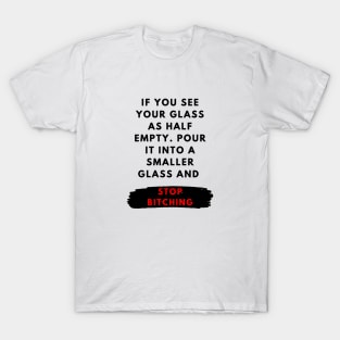 If you see your glass as half empty. Pour it into a smaller glass and stop bitching T-Shirt